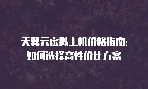 天翼云虚拟主机价格指南：如何选择高性价比方案