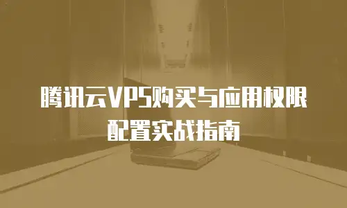 腾讯云VPS购买与应用权限配置实战指南