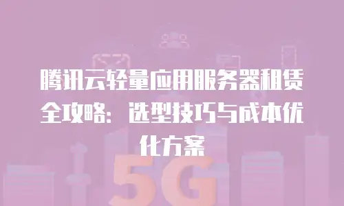 腾讯云轻量应用服务器租赁全攻略：选型技巧与成本优化方案