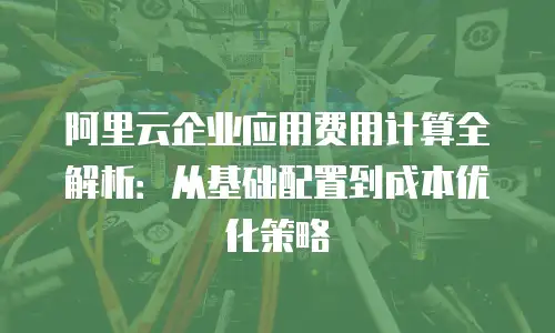 阿里云企业应用费用计算全解析：从基础配置到成本优化策略