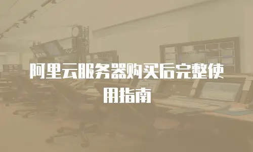 阿里云服务器购买后完整使用指南