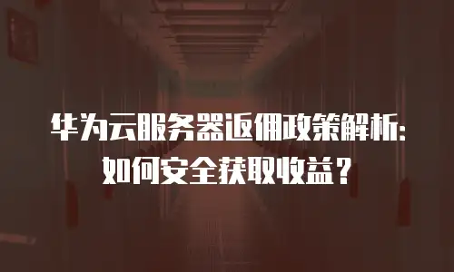 华为云服务器返佣政策解析：如何安全获取收益？