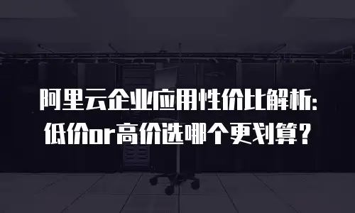 阿里云企业应用性价比解析：低价or高价选哪个更划算？