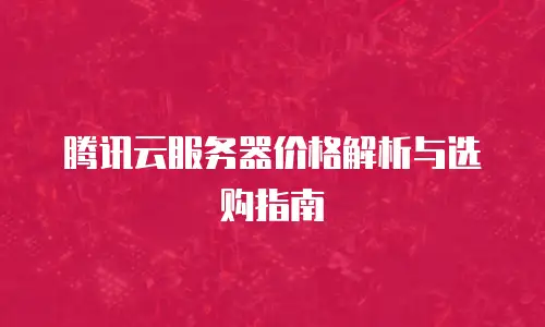 腾讯云服务器价格解析与选购指南