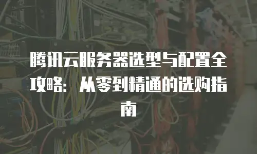 腾讯云服务器选型与配置全攻略：从零到精通的选购指南