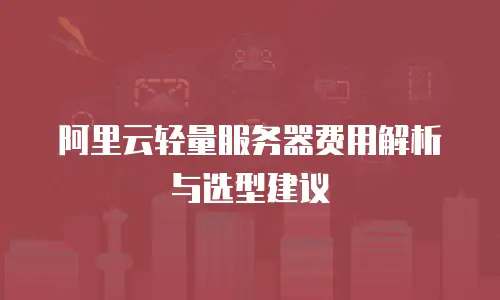 阿里云轻量服务器费用解析与选型建议