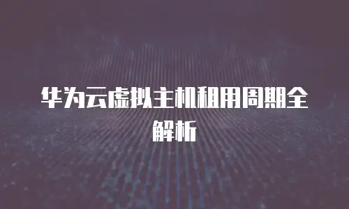 华为云虚拟主机租用周期全解析