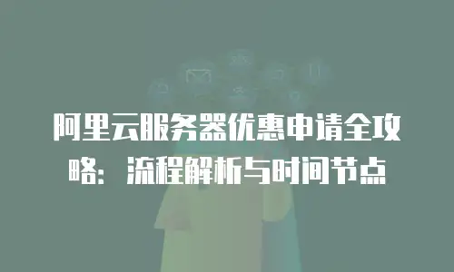 阿里云服务器优惠申请全攻略：流程解析与时间节点