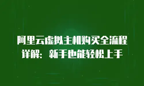 阿里云虚拟主机购买全流程详解：新手也能轻松上手