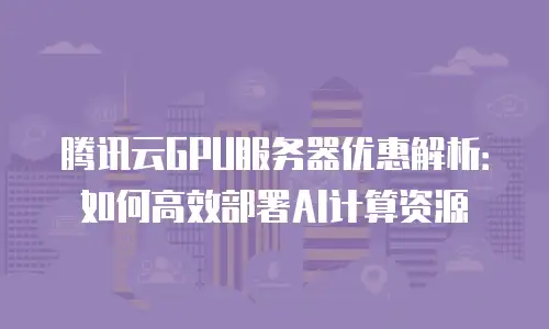 腾讯云GPU服务器优惠解析：如何高效部署AI计算资源