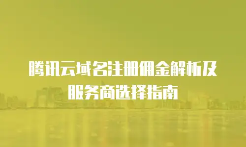 腾讯云域名注册佣金解析及服务商选择指南