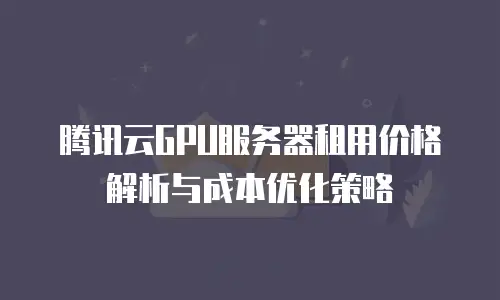 腾讯云GPU服务器租用价格解析与成本优化策略