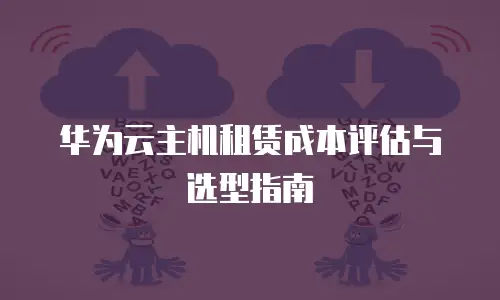 华为云主机租赁成本评估与选型指南