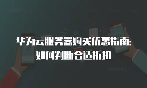 华为云服务器购买优惠指南：如何判断合适折扣