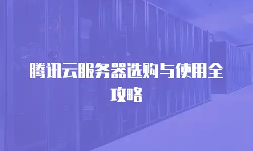 腾讯云服务器选购与使用全攻略
