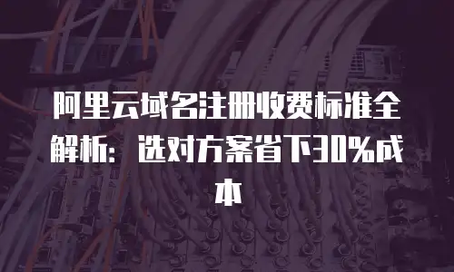 阿里云域名注册收费标准全解析：选对方案省下30%成本