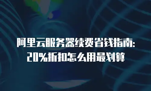 阿里云服务器续费省钱指南：20%折扣怎么用最划算