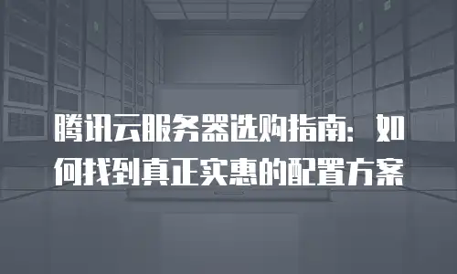 腾讯云服务器选购指南：如何找到真正实惠的配置方案