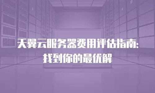 天翼云服务器费用评估指南：找到你的最优解