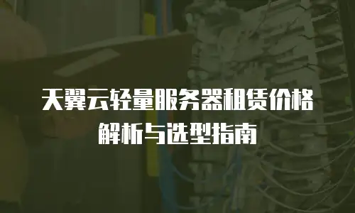 天翼云轻量服务器租赁价格解析与选型指南