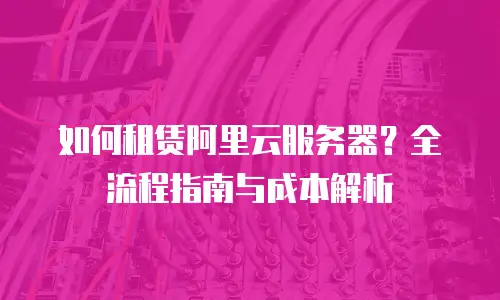 如何租赁阿里云服务器？全流程指南与成本解析