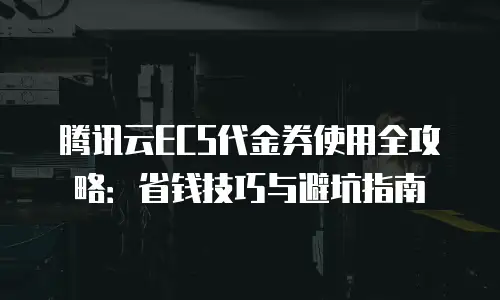 腾讯云ECS代金券使用全攻略：省钱技巧与避坑指南