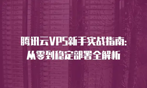 腾讯云VPS新手实战指南：从零到稳定部署全解析