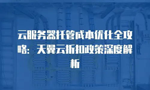 云服务器托管成本优化全攻略：天翼云折扣政策深度解析