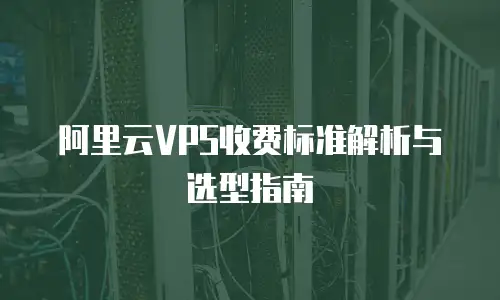 阿里云VPS收费标准解析与选型指南