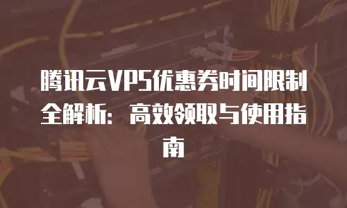 腾讯云VPS优惠券时间限制全解析：高效领取与使用指南