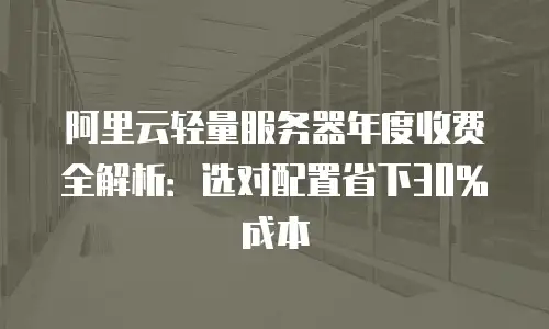 阿里云轻量服务器年度收费全解析：选对配置省下30%成本