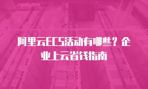 阿里云ECS活动有哪些？企业上云省钱指南