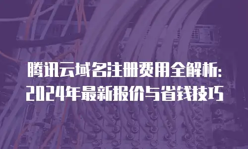 腾讯云域名注册费用全解析：2024年最新报价与省钱技巧