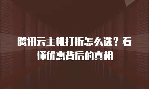 腾讯云主机打折怎么选？看懂优惠背后的真相
