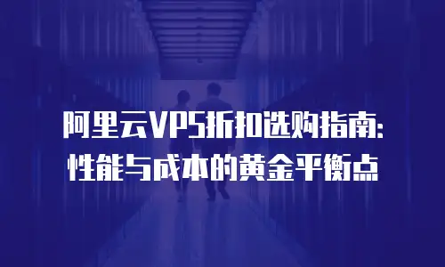 阿里云VPS折扣选购指南：性能与成本的黄金平衡点