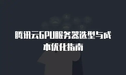 腾讯云GPU服务器选型与成本优化指南