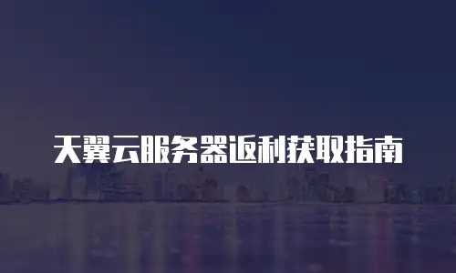天翼云服务器返利获取指南