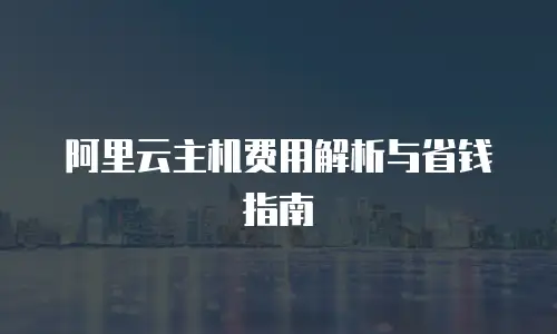 阿里云主机费用解析与省钱指南