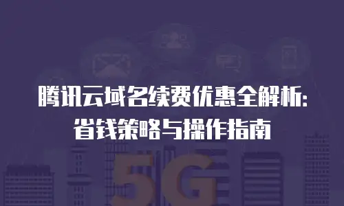 腾讯云域名续费优惠全解析：省钱策略与操作指南