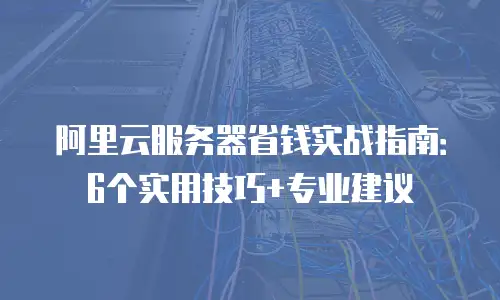 阿里云服务器省钱实战指南：6个实用技巧+专业建议