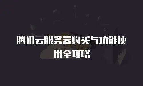 腾讯云服务器购买与功能使用全攻略