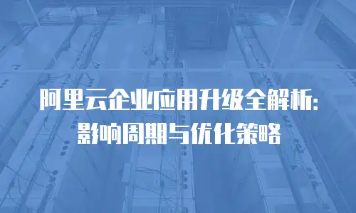 阿里云企业应用升级全解析：影响周期与优化策略