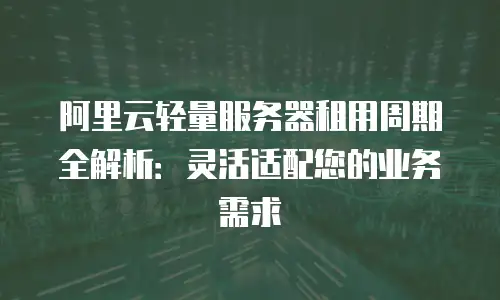 阿里云轻量服务器租用周期全解析：灵活适配您的业务需求