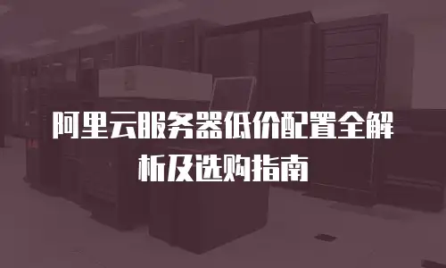 阿里云服务器低价配置全解析及选购指南