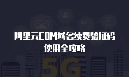 阿里云COM域名续费验证码使用全攻略