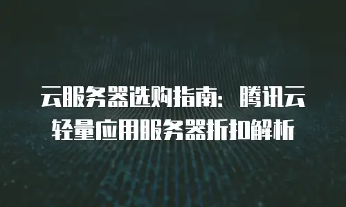 云服务器选购指南：腾讯云轻量应用服务器折扣解析