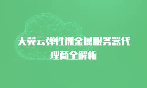 天翼云弹性裸金属服务器代理商全解析