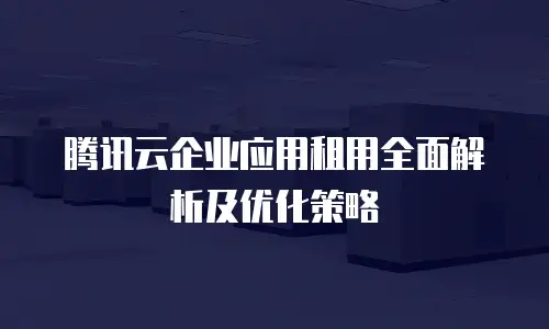 腾讯云企业应用租用全面解析及优化策略