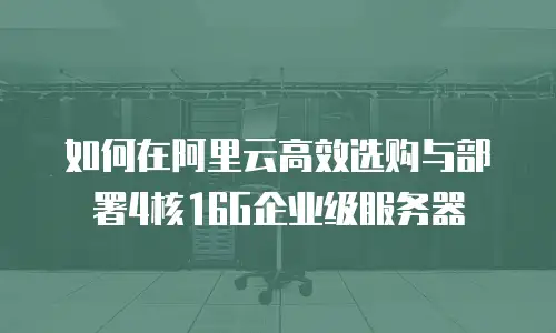 如何在阿里云高效选购与部署4核16G企业级服务器