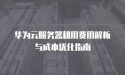 华为云服务器租用费用解析与成本优化指南